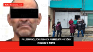 FGR logra vinculación a proceso por presunta posesión de pornografía infantil